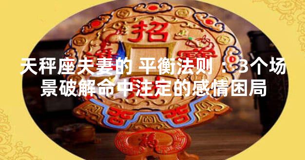 天秤座夫妻的 平衡法则 ：3个场景破解命中注定的感情困局